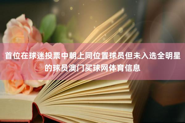 首位在球迷投票中朝上同位置球员但未入选全明星的球员澳门买球网体育信息