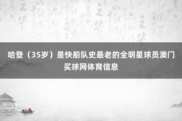 哈登（35岁）是快船队史最老的全明星球员澳门买球网体育信息