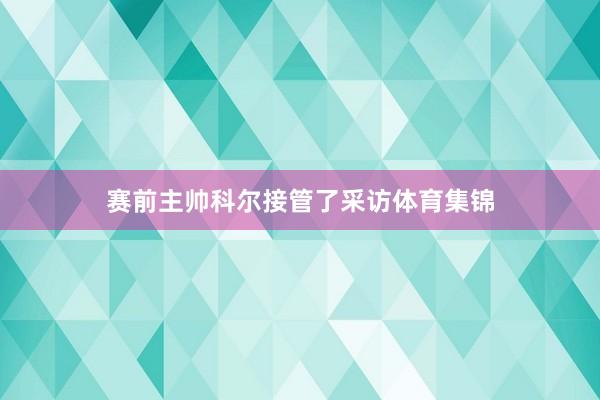 赛前主帅科尔接管了采访体育集锦