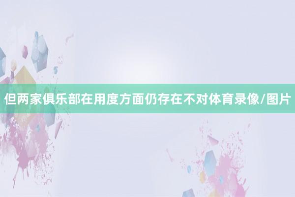 但两家俱乐部在用度方面仍存在不对体育录像/图片