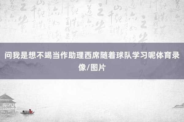 问我是想不竭当作助理西席随着球队学习呢体育录像/图片