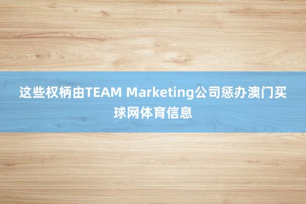 这些权柄由TEAM Marketing公司惩办澳门买球网体育信息