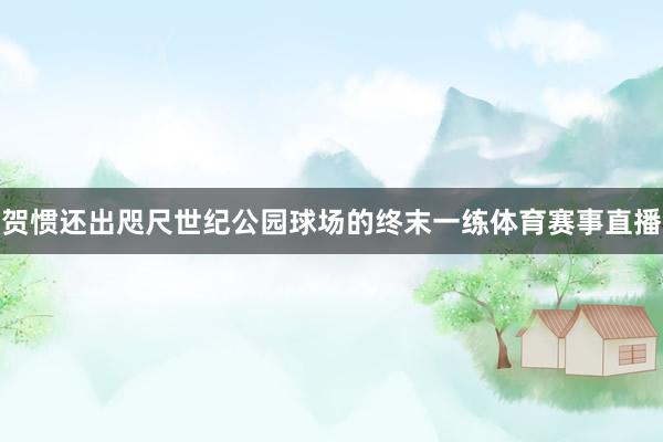 贺惯还出咫尺世纪公园球场的终末一练体育赛事直播