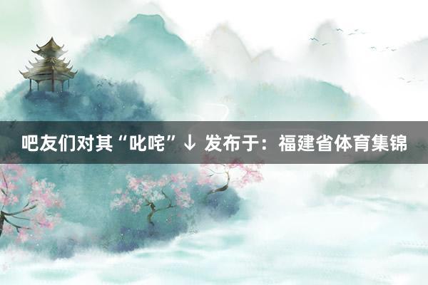 吧友们对其“叱咤”↓ 发布于：福建省体育集锦