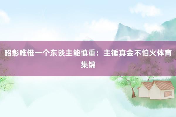 昭彰唯惟一个东谈主能慎重：主锤真金不怕火体育集锦