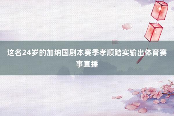 这名24岁的加纳国剧本赛季孝顺踏实输出体育赛事直播