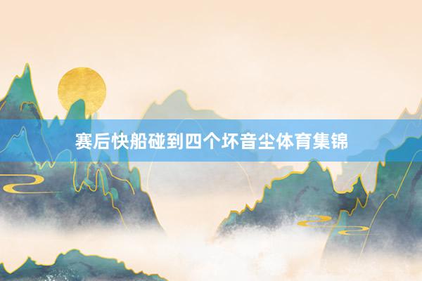 赛后快船碰到四个坏音尘体育集锦