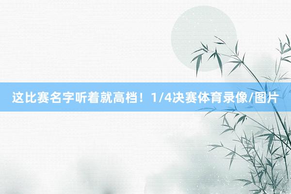 这比赛名字听着就高档！1/4决赛体育录像/图片