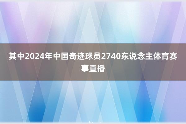 其中2024年中国奇迹球员2740东说念主体育赛事直播