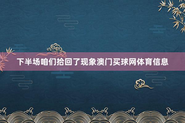 下半场咱们拾回了现象澳门买球网体育信息