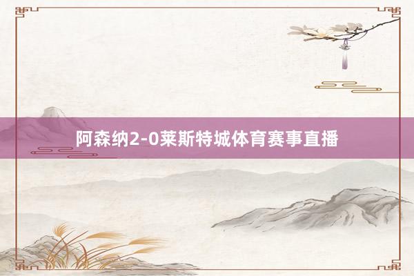 阿森纳2-0莱斯特城体育赛事直播