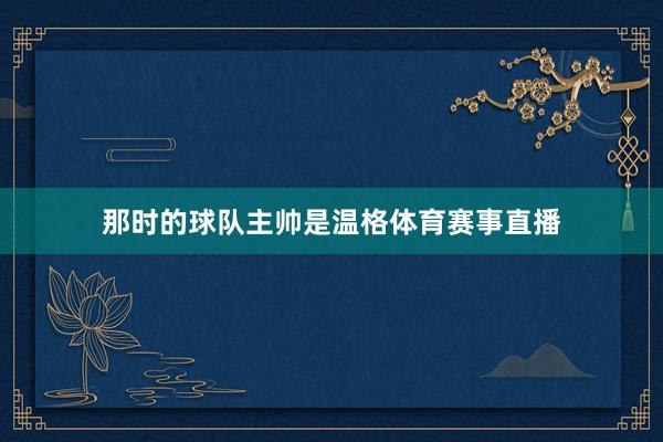 那时的球队主帅是温格体育赛事直播