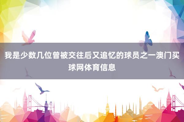 我是少数几位曾被交往后又追忆的球员之一澳门买球网体育信息