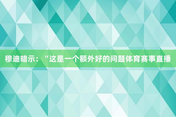 穆迪暗示：“这是一个额外好的问题体育赛事直播