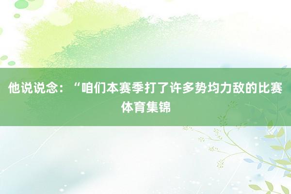 他说说念：“咱们本赛季打了许多势均力敌的比赛体育集锦