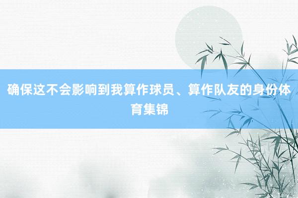 确保这不会影响到我算作球员、算作队友的身份体育集锦