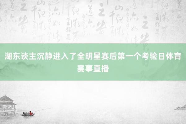 湖东谈主沉静进入了全明星赛后第一个考验日体育赛事直播