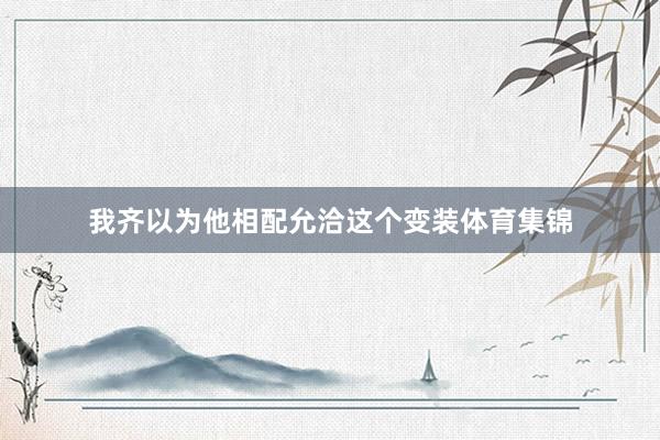 我齐以为他相配允洽这个变装体育集锦