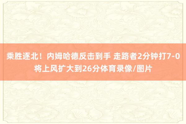 乘胜逐北！内姆哈德反击到手 走路者2分钟打7-0将上风扩大到26分体育录像/图片