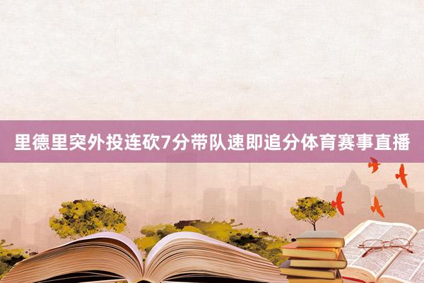 里德里突外投连砍7分带队速即追分体育赛事直播