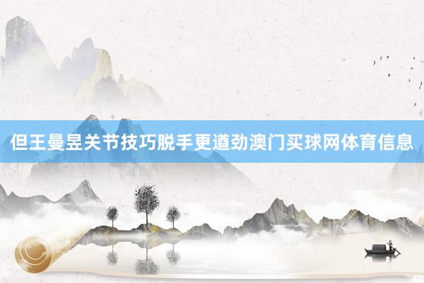 但王曼昱关节技巧脱手更遒劲澳门买球网体育信息