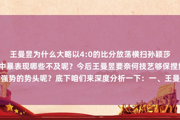 王曼昱为什么大略以4:0的比分放荡横扫孙颖莎呢？孙颖莎在本次比赛中暴表现哪些不及呢？今后王曼昱要奈何技艺够保捏如今这么强势的势头呢？底下咱们来深度分析一下：一、王曼昱的制胜关节澳门买球网体育信息