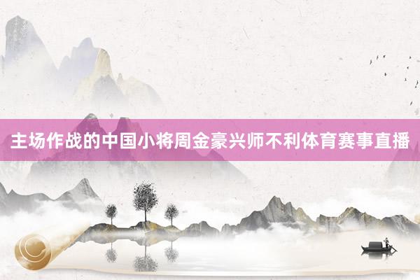 主场作战的中国小将周金豪兴师不利体育赛事直播