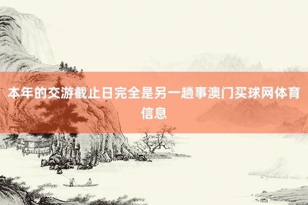 本年的交游截止日完全是另一趟事澳门买球网体育信息
