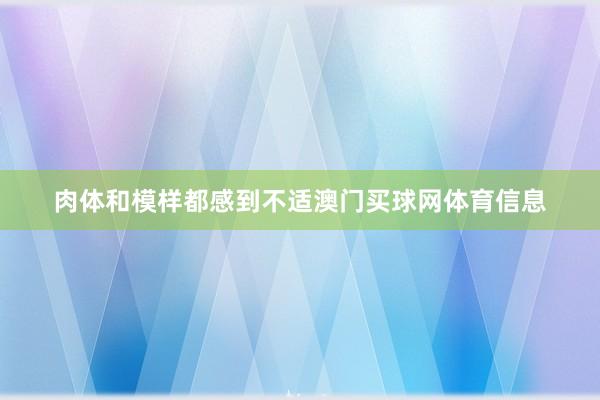 肉体和模样都感到不适澳门买球网体育信息