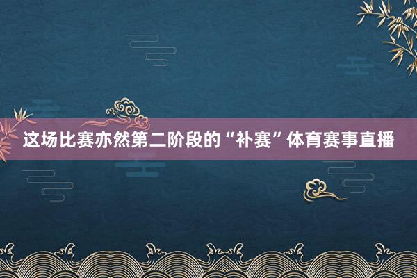 这场比赛亦然第二阶段的“补赛”体育赛事直播