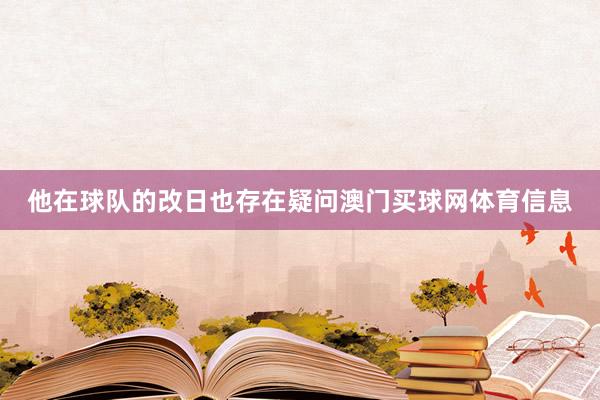 他在球队的改日也存在疑问澳门买球网体育信息