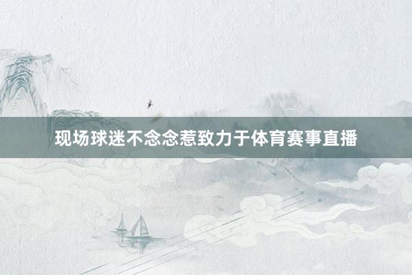 现场球迷不念念惹致力于体育赛事直播
