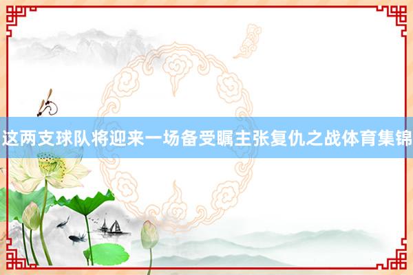 这两支球队将迎来一场备受瞩主张复仇之战体育集锦