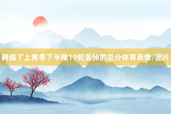 跨越了上赛季下半程19轮丢掉的总分体育录像/图片