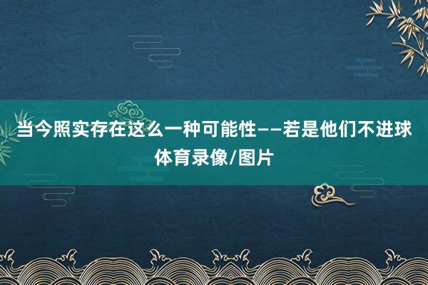 当今照实存在这么一种可能性——若是他们不进球体育录像/图片
