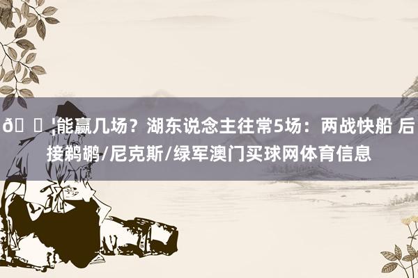 💦能赢几场？湖东说念主往常5场：两战快船 后接鹈鹕/尼克斯/绿军澳门买球网体育信息