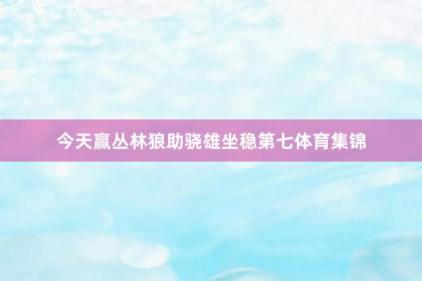 今天赢丛林狼助骁雄坐稳第七体育集锦