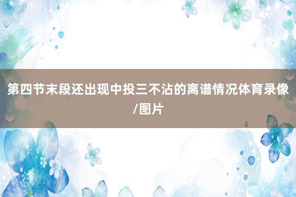 第四节末段还出现中投三不沾的离谱情况体育录像/图片