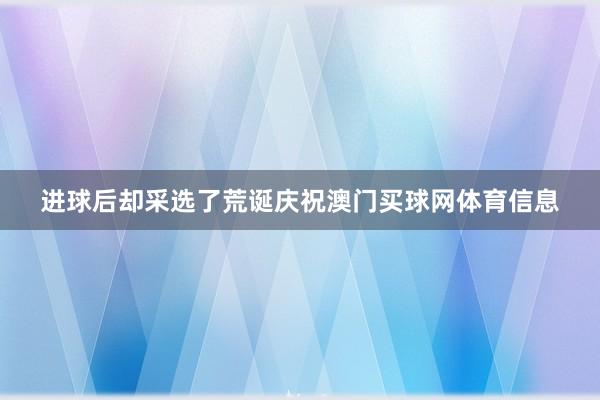 进球后却采选了荒诞庆祝澳门买球网体育信息