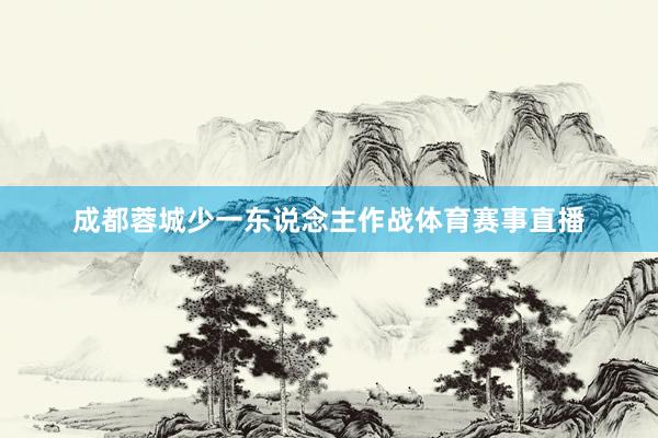 成都蓉城少一东说念主作战体育赛事直播