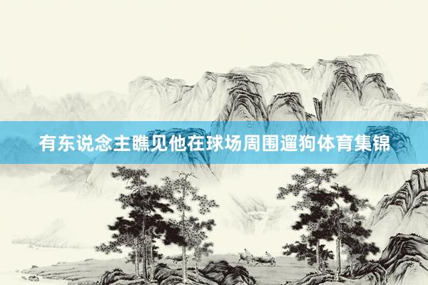 有东说念主瞧见他在球场周围遛狗体育集锦