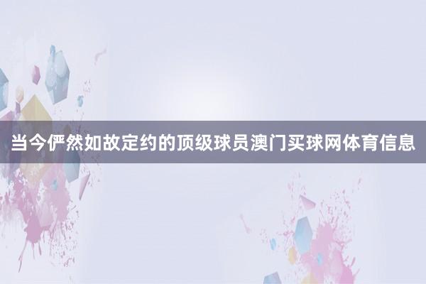 当今俨然如故定约的顶级球员澳门买球网体育信息