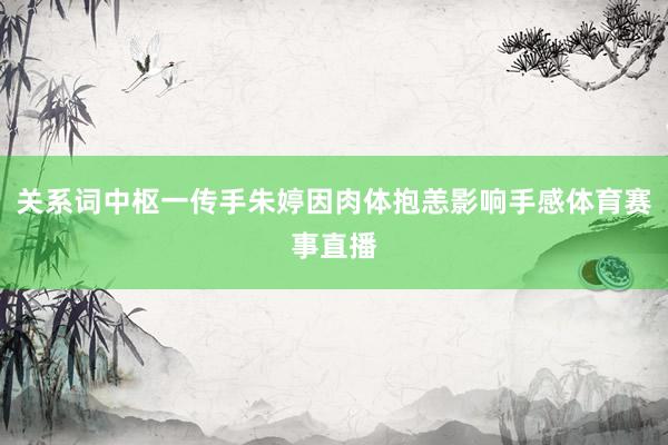 关系词中枢一传手朱婷因肉体抱恙影响手感体育赛事直播