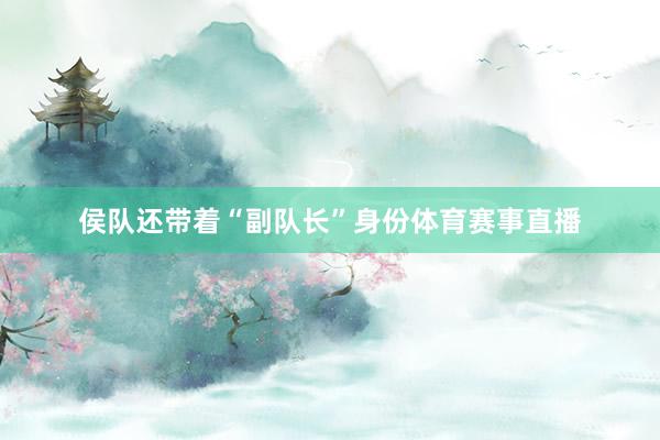 侯队还带着“副队长”身份体育赛事直播