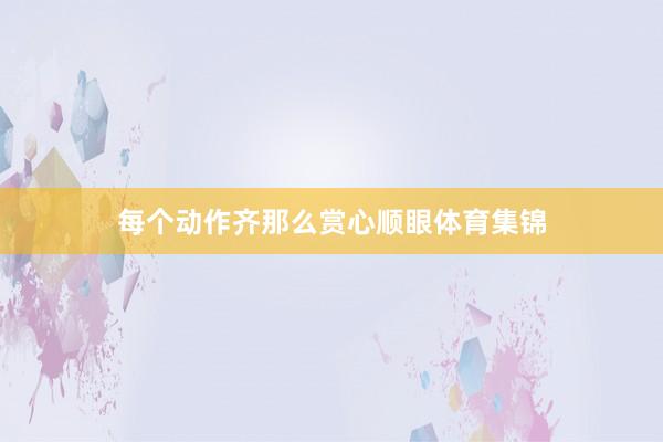 每个动作齐那么赏心顺眼体育集锦