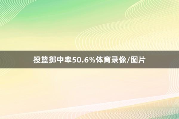 投篮掷中率50.6%体育录像/图片