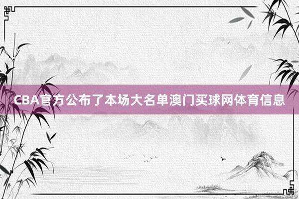 CBA官方公布了本场大名单澳门买球网体育信息