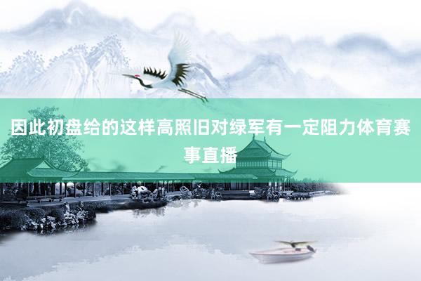 因此初盘给的这样高照旧对绿军有一定阻力体育赛事直播