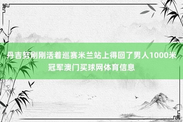 丹吉努刚刚活着巡赛米兰站上得回了男人1000米冠军澳门买球网体育信息