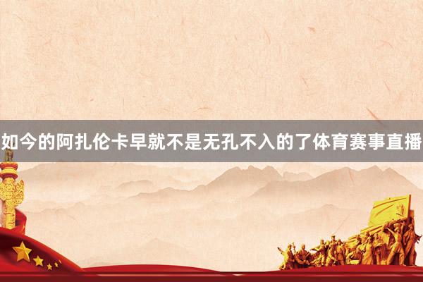 如今的阿扎伦卡早就不是无孔不入的了体育赛事直播